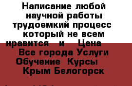 Написание любой научной работы трудоемкий процесс, который не всем нравится...и  › Цена ­ 550 - Все города Услуги » Обучение. Курсы   . Крым,Белогорск